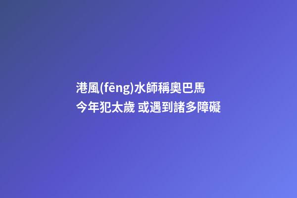 港風(fēng)水師稱奧巴馬今年犯太歲 或遇到諸多障礙